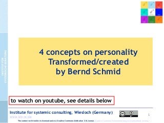 1
Institute for systemic consulting, Wiesloch (Germany)
www.isb-w.de
4 concepts on personality
Transformed/created
by Bernd Schmid
The content on this slide is licensed under a Creative Commons Attribution 3.0 License. Creative Commons Namensnennung 3.0 Deutschland Lizenz.
to watch on youtube, see details below
 