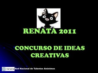 RENATA 2011

CONCURSO DE IDEAS
   CREATIVAS
Red Nacional de Talentos Anónimos
 
