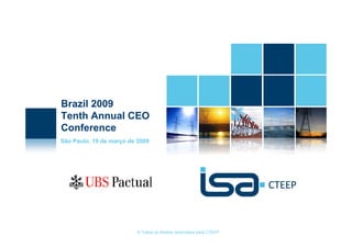Brazil 2009
Tenth Annual CEO
Conference
São Paulo, 19 de março de 2009




                         © Todos os direitos reservados para CTEEP
 