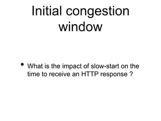 Initial congestion 
window 
• What is the impact of slow-start on the 
time to receive an HTTP response ? 
 