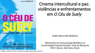 Cinema intercultural e paz:
violências e enfrentamentos
em O Céu de Suely
André Aparecido Medeiros
Mestrando em Comunicação Midiática na
Universidade Estadual Paulista “Júlio de Mesquita
Filho”, Bauru, São Paulo, Brasil.
Imagem: pôster do filme. As demais imagens são frames do filme.
 