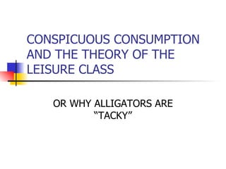 CONSPICUOUS CONSUMPTION AND THE THEORY OF THE LEISURE CLASS OR WHY ALLIGATORS ARE “TACKY” 