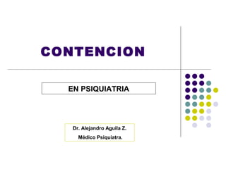 CONTENCION

  EN PSIQUIATRIA




   Dr. Alejandro Aguila Z.
     Médico Psiquiatra.
 