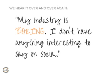 WE HEAR IT OVER AND OVER AGAIN:
"My industry is
BORING. I don't have
anything interesting to
say on social."
 