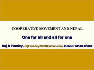 One for all and all for one Raj K Pandey,   [email_address] , Mobile: 98510-86884 COOPERATIVE MOVEMENT AND NEPAL 