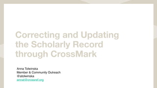 Correcting and Updating
the Scholarly Record
through CrossMark
Anna Tolwinska
Member & Community Outreach 
@atolwinska
annat@crossref.org
 