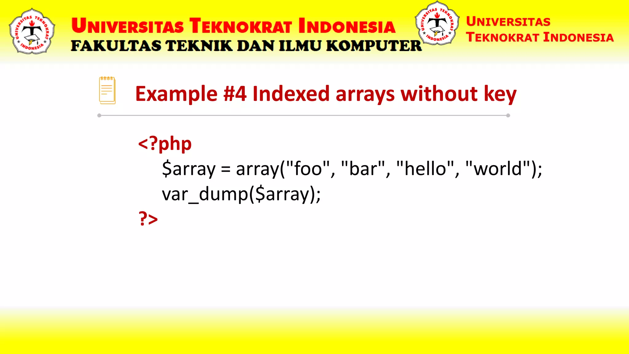 Example #4 Indexed arrays without key UNIVERSITAS TEKNOKRAT INDONESIA <?php $array = array("foo", "bar", "hello", "world"); var_dump($array); ?> 