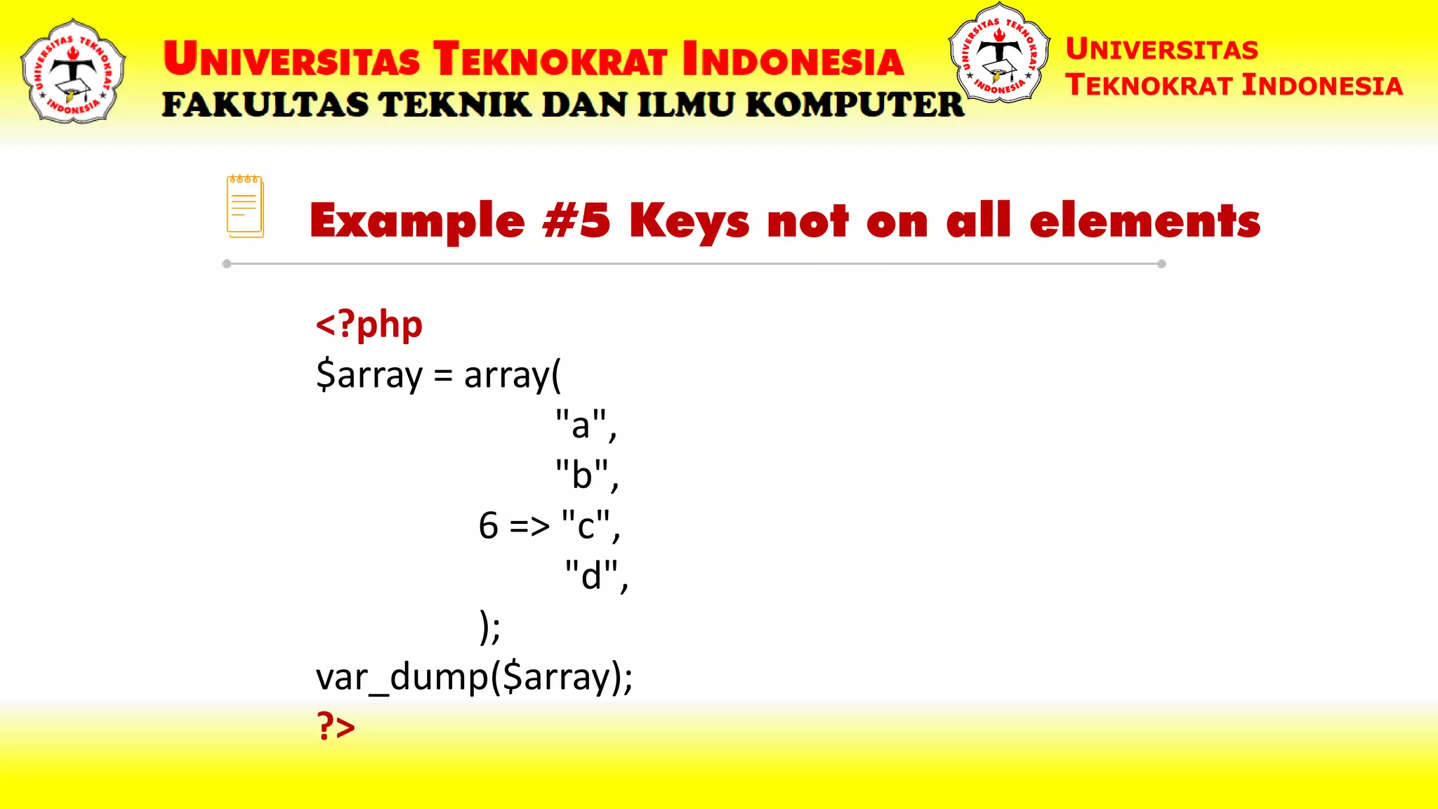 Example #5 Keys not on all elements UNIVERSITAS TEKNOKRAT INDONESIA <?php $array = array( "a", "b", 6 => "c", "d", ); var_dump($array); ?> 
