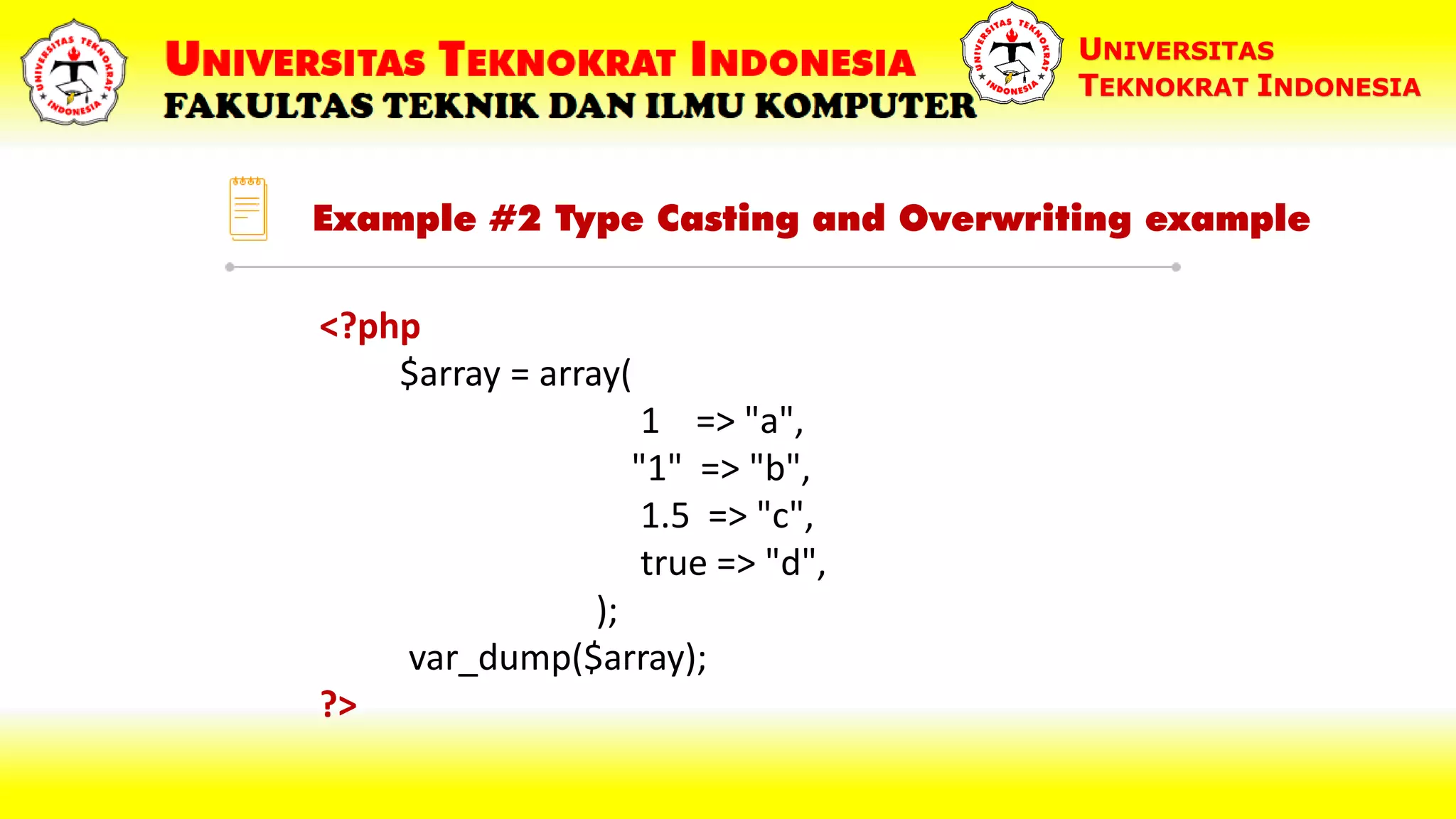 Example #2 Type Casting and Overwriting example UNIVERSITAS TEKNOKRAT INDONESIA <?php $array = array( 1 => "a", "1" => "b", 1.5 => "c", true => "d", ); var_dump($array); ?> 