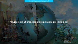 ТИПЫ РЕКЛАМНЫХ КАМПАНИЙ
Разделение VS Объединение рекламных кампаний
 