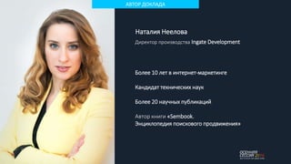 Наталия Неелова
Директор производства Ingate Development
Более 10 лет в интернет-маркетинге
Кандидат технических наук
Более 20 научных публикаций
Автор книги «Sembook.
Энциклопедия поискового продвижения»
АВТОР ДОКЛАДА
 