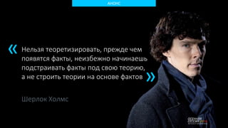 АНОНС
Нельзя теоретизировать, прежде чем
появятся факты, неизбежно начинаешь
подстраивать факты под свою теорию,
а не строить теории на основе фактов
«
«
Шерлок Холмс
 