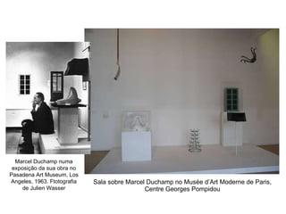 Sala sobre Marcel Duchamp no Musée d’Art Moderne de Paris, Centre Georges Pompidou Marcel Duchamp numa exposição da sua obra no Pasadena Art Museum, Los Angeles, 1963. Ftotografia de Julien Wasser 