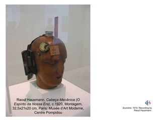 Soundrel , 1919. Recording by Raoul Hausmann. Raoul Hausmann,  Cabeça Mecânica (O Espírito da Nossa Era) , c.1920, Montagem, 32,5x21x20 cm, Paris: Musée d’Art Moderne, Centre Pompidou 