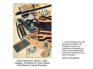 Raoul Hausmann,  ABCD , c.1920, Colagem, 40,6x28,6 cm, Paris: Musée d’Art Moderne, Centre Pompidou «...a fotomontagem era uma explosão de ângulos, de tomadas de vista e um turbilhão de fotografias em todas a sua complexidade, indo ainda mais longe que a pintura futurista» RAOUL HAUSMANN 