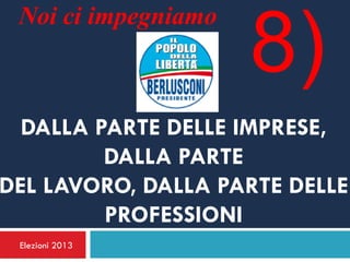 Noi ci impegniamo
                     8)
  DALLA PARTE DELLE IMPRESE,
         DALLA PARTE
DEL LAVORO, DALLA PARTE DELLE
         PROFESSIONI
 Elezioni 2013
 