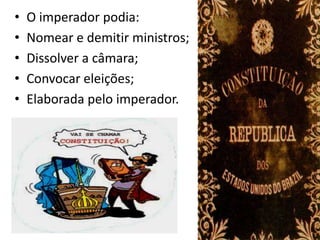 •   O imperador podia:
•   Nomear e demitir ministros;
•   Dissolver a câmara;
•   Convocar eleições;
•   Elaborada pelo imperador.
 