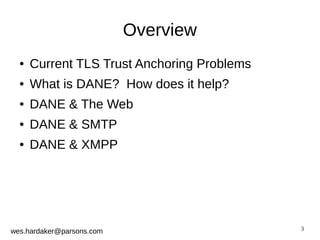 3 
wes.hardaker@parsons.com 
Overview 
● Current TLS Trust Anchoring Problems 
● What is DANE? How does it help? 
● DANE & The Web 
● DANE & SMTP 
● DANE & XMPP 
 