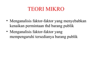 TEORI MIKRO
• Menganalisis faktor-faktor yang menyebabkan
kenaikan permintaan thd barang publik
• Menganalisis faktor-faktor yang
mempengaruhi tersedianya barang publik
 