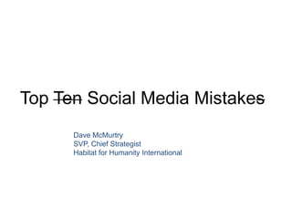 Top Ten Social Media Mistakes
      Dave McMurtry
      SVP, Chief Strategist
      Habitat for Humanity International
 