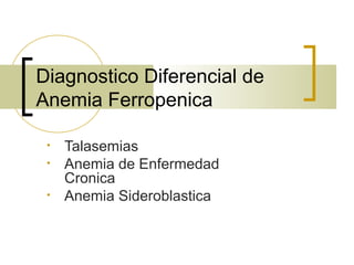 Diagnostico Diferencial de
Anemia Ferropenica
• Talasemias
• Anemia de Enfermedad
Cronica
• Anemia Sideroblastica
 