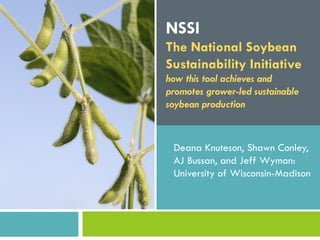 NSSI
The National Soybean
Sustainability Initiative
how this tool achieves and
promotes grower-led sustainable
soybean production



 Deana Knuteson, Shawn Conley,
 AJ Bussan, and Jeff Wyman:
 University of Wisconsin-Madison
 