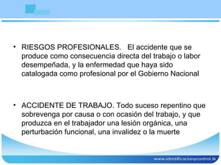 RIESGOS PROFESIONALES.  El accidente que se produce como consecuencia directa del trabajo o labor desempeñada, y la enfermedad que haya sido catalogada como profesional por el Gobierno Nacional  ACCIDENTE DE TRABAJO. Todo suceso repentino que sobrevenga por causa o con ocasión del trabajo, y que produzca en el trabajador una lesión orgánica, una perturbación funcional, una invalidez o la muerte  