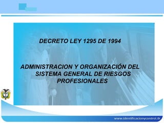 1
DECRETO LEY 1295 DE 1994
ADMINISTRACION Y ORGANIZACIÓN DEL
SISTEMA GENERAL DE RIESGOS
PROFESIONALES
 
