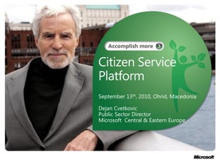 Citizen Service
Platform
September 13th, 2010, Ohrid, Macedonia

Dejan Cvetkovic
Public Sector Director
Microsoft Central & Eastern Europe
 