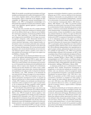 Delirium, demencia, trastornos amnésicos y otros trastornos cognitivos 313
©ELSEVIER.EsunapublicaciónMASSON.Fotocopiarsinautorizaciónesundelito.
2004a). En un estudio, se encontró que los pacientes con EApre-
sentabanunadisminucióndelauniónalosreceptoresde5-HT2A
en la corteza cingulada anterior, corteza prefrontal y corteza
sensoriomotriz, según se observaba en las imágenes de PET,
compatible con degeneración neuronal serotoninérgica (C.C.
Meltzer y cols., 1999). La desregulación noradrenérgica en la
DTApuede estar implicada en muchos de los síntomas conduc-
tuales, como depresión, agresión/agitación y psicosis (Herr-
mann y cols., 2004a).
En las fases más avanzadas de la EA, resultan afectadas
varias áreas de la corteza que constituyen el substrato anató-
mico de los déficits clínicos que se observan en las habilida-
des constructivas, lenguaje y resolución de problemas (Paul-
sen cols., 1995). Delacourte y cols. (1999) han demostrado
que la degeneración neurofibrilar de la EA sigue una secuen-
cia espacial y temporal; a saber: alteraciones iniciales en la
corteza transentorrinal; a continuación, alteraciones en la
corteza entorrinal, hipocampo, corteza temporal media e in-
feroanterior, áreas de asociación polimodal, áreas unimoda-
les y áreas motrices o sensoriales primarias. Se ha observado
que el volumen del hipocampo, de la circunvolución parahi-
pocámpica, de la circunvolución fusiforme, de la circunvolu-
ción temporal superior, inferior y medial y de la corteza, es
más pequeño en los pacientes con EA que en los sujetos con-
trol (Bottino y Almeida, 1997).
Se ha informado de una disminución bilateral de la acti-
vación de las regiones inferotemporal posterior e inferotem-
poral media, detectada mediante RM en sujetos sanos que
presentan un riesgo genético elevado de EA (Smith y cols.,
1999). En la corteza parietal, se ha encontrado que los pacien-
tes con EA presentan una disminución del metabolismo de la
glucosa, tanto en reposo como después de la estimulación,
mientras que las áreas situadas en la corteza visual y auditi-
va, relativamente mejor preservadas, muestran disminución
del metabolismo de la glucosa sólo en situación de estimula-
ción (Pietrini y cols., 1999). Asimismo, se ha informado de
una reducción del volumen de sangre en la corteza temporo-
parietal (Harris y cols., 1996). En un estudio en el que se exa-
minó la percepción visuoespacial en la EA, se encontró un
deterioro funcional de la corteza parietal-occipital (Tetewski
y Duffy, 1999). También se ha encontrado una alteración fun-
cional de la corteza occipital en la EA, según se puede dedu-
cir de la disminución del flujo sanguíneo cortical regional
observado en las imágenes de PET (Mentis y cols., 1996).
El nivel educativo alto puede dar lugar a una reserva cog-
nitiva que puede retrasar la aparición de los déficits mnésicos
que habitualmente se observan en las primeras fases de la EA
(Stern y cols., 1999). El concepto de «reserva cognitiva» viene
avalado por los resultados de un estudio en el que se utilizaron
imágenes de PET (Alexander y cols., 1997). Con el mismo nivel
de gravedad de la demencia, los pacientes que tenían un fun-
cionamiento intelectual premórbido más elevado, tenían una
disminución mayor del metabolismo cerebral en las áreas pre-
frontal, premotriz y de asociación parietal superior izquierda.
La demencia frontotemporal (DFT), en la que se incluye
la demencia asociada con la enfermedad de Pick, tiene las
siguientes características distintivas: aparece a una edad más
temprana que la DTA, y provoca deterioro de las funciones
ejecutivas y atencionales, así como pérdida de insight, afasia
y alteraciones de la personalidad (habitualmente, aumento
de la extroversión), con preservación relativa de la memoria
y de las funciones visuoespaciales (Boeve, 2006; Kertesz y
Muñoz, 2002; Mendez y cols., 2006). Los pacientes pueden
presentar una euforia pueril, reaccionar de forma catastrofis-
ta a acontecimientos triviales, desatender las normas sociales
básicas y mostrarse excesivamente desinhibidos en las rela-
ciones interpersonales. La facilidad para distraerse, la afasia,
la perseveración, el deseo incontrolable de comer alimentos
que contienen hidratos de carbono y los signos de liberación
del lóbulo frontal también son manifestaciones clínicas carac-
terísticas de la DFT. La respuesta al tratamiento con inhibido-
res de la colinesterasa puede ser más pobre que en la EA
(Duara y cols., 1999; Kertesz y Munoz, 2002). Se ha publicado
una serie de directrices de consenso para el diagnóstico de la
DFT. Los principales criterios diagnósticos son: inicio insidioso
y progresión gradual, deterioro precoz de las conductas socia-
les y de las relaciones interpersonales, de la capacidad para re-
gular la propia conducta, aplanamiento precoz de las emocio-
nes y pérdida de insight (Neary y cols., 1998). En la evaluación
neuropsicológica exhaustiva de los pacientes con DFT se utili-
zan pruebas como el Test de clasificación de tarjetas de Wiscon-
sin y el Test de Stroop, que revelan déficits en las funciones
ejecutivas complejas (Kertesz y Munoz, 2002). Los hallazgos
neuropatológicos en la DFT se limitan a los lóbulos frontal y
temporal anterior. Se observan los cuerpos de inclusión de Pick
característicos, ONF y células globulosas, todo ello con conteni-
do de proteína τ (Jellinger, 1996; Kertesz y Munoz, 2002).
La demencia producida por la enfermedad de Creutz-
feldt-Jakob (ECJ), también denominada encefalopatía es-
pongiforme, es una infección mediada por un prión. Se ma-
nifiesta como una demencia cortical de progresión rápida
que va acompañada de mioclonía, y que puede manifestarse
inicialmente con psicosis (Dunn y cols., 1999; Zerr y cols.,
2000). En los pacientes con ECJ, el EEG muestra un patrón
característico consistente en complejos de ondas agudas o
lentas, seguido de ondas trifásicas agudas sincrónicas (Du-
nan y cols., 1999; Zerr y cols., 2000). En la ECJ clásica, se ob-
serva afectación difusa de la corteza, con pérdida generali-
zada de la sustancia cortical, y aspecto atrófico y esponjoso
(Dunan y cols., 1999).
La demencia producida por un hematoma subdural cró-
nico puede presentarse con signos neurológicos focales, alte-
raciones de la personalidad, déficits cognitivos (deterioro de
la memoria, alteraciones del lenguaje, dificultad para realizar
tareas que exigen abstracción, dificultad para resolver pro-
blemas que requieren realizar operaciones de cálculo, y dete-
rioro del juicio sobre situaciones sociales), letargo y/o agita-
ción (G.W. Ross y Bowen, 2002). Este síndrome puede tener
un inicio relativamente brusco, y el curso clínico puede pre-
sentar fluctuaciones. En un tercio de los pacientes es posible
que no hayan antecedentes de traumatismo craneoencefálico
(G.W. Ross y Bowen, 2002).
 
