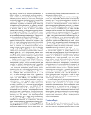 TRATADO DE PSIQUIATRÍA CLÍNICA316
en la zona de distribución de la arteria carótida interna, la
diabetes mellitus, los antecedentes de accidente vascular ce-
rebral, la edad avanzada, el nivel educativo bajo y la raza
distinta a la blanca se observó que son factores de riesgo que
aumentan la probabilidad de sufrir una demencia postaccidente
vascular cerebral (Desmond y cols., 2000). La depresión mayor
es frecuente en los pacientes que sufren este tipo de demencia, y
se halla asociada principalmente con los accidentes vasculares
cerebrales que afectan a la parte anterior del hemisferio izquier-
do (Robinson, 1998). El riesgo de demencia postaccidente
vascular cerebral asociada con depresión mayor es más elevado
durante el primer año (Robinson, 1998). Los déficits de la orien-
tación, el lenguaje, las habilidades constructivas y las funciones
ejecutivas son frecuentes, pero pueden mejorar si se trata la de-
presión postaccidente vascular cerebral (Robinson 1998).
La variante con cuerpos de Lewy (VCL) de la EAse solapa
de forma considerable con la demencia con cuerpos de Lewy
(DCL), por lo que, en la práctica clínica, es difícil distinguirlas.
(Leverentz y McKeith, 2002). El término más general de de-
mencia con cuerpos de Lewy se utiliza muchas veces para re-
ferirse al continuo formado por la VCL, la DCL y la demencia
asociada con la EP (Boeve, 2006; Gómez-Isla y cols., 1999).
También hay un considerable solapamiento entre la demencia
asociada con la EP y la DCL. En un estudio reciente, se ob-
servó que la tasa de antecedentes familiares de demencia era
más elevada en los pacientes con DCL que en los que tenían
demencia asociada con la EP (Papapetropoulos y cols., 2006).
Desde el punto de vista clínico, la VCL y la DCL compar-
ten una serie de características, como las fluctuaciones en el
funcionamiento cognitivo, las alucinaciones visuales bien
formadas, los delirios, la depresión, la apatía, la ansiedad y
los síntomas extrapiramidales (Heyman y cols., 1999; Lopez
y cols., 2000a). Las alucinaciones visuales aparecen precoz-
mente en el curso de la enfermedad, incluso cuando el dete-
rioro cognitivo todavía es leve (Ballard y cols., 2001; Leve-
renz y McKeith, 2002). En comparación con la EA, en
la VCL los déficits de atención, fluidez verbal y visuoespacia-
les son más acentuados, y hay más síntomas parkinsonianos
(López y cols., 2000a; McKeith y cols., 2000). Además, la VCL
se halla asociada con un deterioro más rápido, ingresos en
residencias antes y menor tiempo de supervivencia (Lopez
y cols. 2000a; Serby y cols., 2003). En la práctica clínica, puede
ser más fácil diferenciar la VCLde la EAen las fases moderada
y grave de la enfermedad (López y cols., 2000b). La DCL se
caracteriza por la alteración de las funciones ejecutivas, la
desinhibición social, el síncope y la hipersensibilidad a los
neurolépticos (que se manifiesta con somnolencia, acentua-
ción del deterioro cognitivo y síndrome neuroléptico maligno)
(Aarsland y cols., 2005; McKeith y cols., 2000). La progresión
suele ser más rápida en la DCL que en la EA. Aunque los sín-
tomas psicóticos en la VCL y en la DCL pueden mejorar con el
tratamiento con inhibidores de la colinesterasa, paradójica-
mente, pueden empeorar con los neurolépticos (Ballard y cols.,
2001; Leverenz y McKeith, 2002; Levy y Cummings, 2000). La
VCLy la DCLtambién se asocian con una sensibilidad para los
antipsicóticos caracterizada por sedación, inmovilidad, rigi-
dez, inestabilidad postural, caídas y empeoramiento de la fun-
ción cognitiva (Basksys, 2004).
Un grado similar de solapamiento se observa en la neuropa-
tología de la VCL y la DCL. Desde un punto de vista anatomo-
patológico, la VCL se caracteriza por la presencia de cuerpos de
Lewy (estructuras de inclusión eosinofílicas intraneuronales) en
las estructuras corticales y subcorticales, además de todas las
características anatomopatológicas de la EA (fig. 8-10) (Gomez-
Isla y cols., 1999). En la VCL, la densidad de los ONF en el neo-
córtex es menor que en la EA(Heyman y cols., 1999). En la DCL
también se observan cuerpos de Lewy en las estructuras cortica-
les y subcorticales, con una ausencia relativa de ONF y de otros
elementos característicos de la neuropatología de la EA (Litvan
y McKee, 1999). Los índices metabólicos en el lóbulo occipital en
la DCL son más bajos que los que se observan en la EA, un ha-
llazgo que se relaciona con la prominencia de las alucinaciones
visuales que caracterizan a la DCL (Ishii y cols., 1998). Tanto la
VCL como la DCL se caracterizan por una pérdida importante
de la actividad de la colina acetiltransferasa, independiente de
la patología de la EA, y esta pérdida de actividad es más acen-
tuada que en la EApura (Tiraboschi y cols., 2000).
La demencia producida por el síndrome de temblor/ata-
xia asociado con la fragilidad del gen X (STAXF) es un sín-
drome descrito recientemente que cursa con síntomas de de-
mencia subcortical y del lóbulo frontal, junto con alteraciones
motrices, en los abuelos de los niños que tienen la alteración
denominada «gen X frágil» (Jacquemont y cols., 2003). Los pa-
cientes padecen amnesia, déficit de las funciones ejecutivas y
lentificación psicomotrices. Además, se observan síntomas
neurológicos, como rigidez, temblor y ataxia. El deterioro neu-
rológico y cognitivo es progresivo. Debido a la prominencia de
los síntomas motores, este síndrome se parece hasta cierto
punto a la demencia asociada con la EP. Las pruebas de neuro-
imagen muestran atrofia cortical y cerebelosa generalizada, y
aumento de la intensidad de la señal en los pedúnculos cere-
belosos medios (Brunberg y cols., 2002). El diagnóstico se
realiza mediante la prueba Southern Blot y la reacción en ca-
dena de la polimerasa, que revelan la existencia de una alte-
ración en el gen FMR1 en Xq 27.3.
La demencia asociada con la hidrocefalia normotensiva
cursa con amnesia, disminución de las funciones motrices,
alteraciones de la deambulación (que, en conjunto, se suelen
denominar «marcha magnética» porque el paciente se queda
pegado al suelo por ser incapaz de levantar los pies para em-
pezar a andar) e incontinencia fecal y urinaria (G.W. Ross y
Bowen, 2002). Las pruebas de neuroimagen muestran dilata-
ción ventricular desproporcionada con respecto al ensancha-
miento del surco. Los síntomas cognitivos y motores pueden
mejorar cuando se realiza una punción o una derivación del
líquido cefalorraquídeo.
Epidemiología
El riesgo de padecer una demencia aumenta de forma expo-
nencial con la edad, desde el 1% para las personas de menos
de 65 años hasta el 25-50% para las que tienen más de 85 años
 