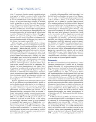 TRATADO DE PSIQUIATRÍA CLÍNICA324
1998). Es posible que el médico que está tratando al paciente
tenga que dar su opinión como experto sobre la capacidad
del paciente para tomar decisiones con efectos jurídicos. La
evaluación formal mediante pruebas neuropsicológicas pue-
de servir de ayuda en estos casos. Asimismo, es necesario
valorar la capacidad del paciente para tomar decisiones que
afectan al tratamiento médico. Es aconsejable que el médico
evalúe detalladamente el estado clínico del paciente cuando
éste tenga que tomar una decisión sobre cualquier procedi-
miento médico, para comprobar que el paciente está en con-
diciones de comprender las implicaciones de la decisión que
va a tomar. La capacidad de ejercer el derecho al voto gene-
ralmente está preservada en los pacientes con DTA leve,
mientras que, en el caso de los pacientes con DTA moderada,
puede ser necesario evaluar su capacidad para el ejercicio de
este derecho (Applebaum y cols., 2005).
Una cuestión que, a menudo, resulta conflictiva es la capa-
cidad para conducir vehículos a motor y de manejar maqui-
naria peligrosa. Muchos pacientes mantienen la capacidad
para conducir a pesar de que en la entrevista y en la evalua-
ciónneuropsicológicaseapreciandéficitscognitivosimportan-
tes (Rabins, 1998). Las estadísticas demuestran que el riesgo
en la conducción de vehículos aumenta incluso en los indivi-
duos que padecen una demencia leve (Dubinsky y cols., 2000).
Es aconsejable que el médico esté al corriente de las disposi-
ciones legales vigentes en el lugar donde ejerce, respecto a la
obligación de notificar a las autoridades de tráfico los casos de
demencia. Asimismo, puede ser conveniente realizar al pa-
ciente un test específico para evaluar su competencia para
conducir. Una norma que puede ser útil en la práctica clínica
es la siguiente: la conducción de vehículos a motor no es acon-
sejable cuando la demencia ya ha sido diagnosticada y se ha
instaurado un tratamiento farmacológico para la misma y/o
cuando la puntuación en el MEC ha sido inferior a 24 puntos.
Otras contraindicaciones de la conducción de vehículos pue-
den ser la presencia de ideación paranoide, agitación o con-
ductas agresivas.
Ingresar al paciente en una residencia es muchas veces
una decisión dolorosa. Para muchos pacientes, la pérdida del
entorno familiar, incluso en los casos en los que el ingreso en
una residencia está claramente indicado para garantizar la
seguridad, constituye una experiencia muy traumática que,
generalmente, provoca un aumento de la confusión y de las
conductas regresivas e incrementa el riesgo de depresión. La
falta o la pérdida del cuidador primario pueden predecir
la institucionalización precoz del paciente (Patterson y cols.,
1999). El médico debe hacer todo lo que esté en su mano para
intentar que el paciente se quede en casa. En este sentido,
una intervención importante consiste en dar al cuidador la
oportunidad de que tenga un respiro. Para ello, hay varios
procedimientos, como la ayuda de profesionales que vayan a
casa a visitar al paciente y a ayudar al cuidador (p. ej., aten-
ción domiciliaria de enfermería) y los centros de día (el pa-
ciente permanece allí todo el día, participando en diferentes
actividades en un entorno terapéutico supervisado, y vuelve
a casa a última hora de la tarde).
Apesar de todas estas medidas, puede ocurrir que la evo-
lución de la enfermedad alcance un punto en el que el pacien-
te ya no pueda vivir sin los cuidados y la supervisión del
cuidador durante las 24 horas del día. Ejemplos de conductas
específicas que no pueden ser controladas adecuadamente
en el ambiente familiar son los comportamientos agresivos
o amenazantes, las conductas de riesgo que ponen en peligro
la vida del paciente o de los familiares, no cerrar el gas de la
cocina o apagar las estufas y otros aparatos eléctricos, conti-
nuar conduciendo a pesar de tenerlo prohibido, y la incapa-
cidad para comer, beber, vestirse e ir al servicio solo. Cuando
no hay más remedio que llevar al paciente a una residencia,
conviene elegir un centro que esté especializado en la aten-
ción a personas con demencia y que reúna las condiciones
adecuadas para evitar que el paciente se escape y ande vaga-
bundeando por la calle. Los modelos de tratamiento que po-
nen el énfasis en la modificación conductual pueden servir
para disminuir la agitación y reducir la necesidad de tener
que recurrir a la medicación psicotrópica y a la contención
física (Teri y cols., 2000). El médico y los familiares deben pre-
guntar a los responsables de la residencia cuál es el nivel de
morbilidad médica que pueden diagnosticar y tratar en el
centro, ya que las enfermedades médicas pueden ocasionar
cambios frecuentes de residencia, con el consiguiente aumen-
to de las conductas regresivas que ello comporta.
Farmacoterapia
Los fármacos anticolinesterasa actúan inhibiendo la acetilco-
linesterasa, aumentado así la cantidad neta de acetilcolina
sináptica disponible para la neurotransmisión (tabla 8-15).
Estos fármacos son recomendables durante la fase inicial de
la DTA, ya que pueden lentificar la progresión del deterioro
cognitivo (Blennow y cols., 2006). Una vez que se observa
que el paciente tolera bien el medicamento con la dosis más
alta recomendada, el tratamiento debe continuar indefinida-
mente, realizándose un control periódico del estado cogniti-
vo, emocional y funcional del paciente. Si bien el efecto de la
medicación anticolinesterasa puede ser relativamente mode-
rado y en la mayoría de los casos se observa una lentificación
del deterioro cognitivo, pero no una reversión, este tipo de
fármacos constituyen un avance muy importante en la psico-
farmacología (Bonner y Peskind, 2002; Trinh y cols., 2003).
Existen algunos datos que indican que los fármacos anticoli-
nesterasa pueden ejercer una función neuroprotectora en
el hipocampo en la DTA (Hashimoto y cols., 2005; Krishnan
y cols., 2003).
Se debe considerar la posibilidad de administrar medica-
ción anticolinesterasa (junto con neurolépticos) también para
el tratamiento de la sintomatología psicótica que presentan
algunos pacientes con demencia (Rao y Lyketsos, 1998). Es-
tos fármacos también pueden combinarse con antidepresi-
vos, sin ningún tipo de riesgo, lo cual puede redundar en una
mejoría de los síntomas, dado que las alteraciones de las cate-
colaminas pueden estar relacionadas con algunos de los
síntomas que se observan en la demencia (Tune y Sunderland,
1998). Los efectos adversos colinérgicos de la medicación an-
 
