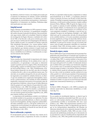 TRATADO DE PSIQUIATRÍA CLÍNICA290
los delirium, el delirium tremens y los estados provocados por
el síndrome de abstinencia de sedantes. Existen similitudes
conductuales entre estos trastornos y el delirium «normal»;
sin embargo, las características neuroquímicas y electroence-
falográficas y el tratamiento son distintos. Preferimos dejar
este asunto para una mejor ocasión.
Integridad neuronal
Engel y Romano recomendaban en 1959 examinar la integri-
dad funcional de las neuronas y el metabolismo energético
del cerebro durante el episodio de delirium. Esta recomenda-
ción sigue siendo válida en la actualidad. Desde los trabajos
de investigación de Engel y Romano a mediados de la déca-
da de 1940, se han llevado a cabo pocos estudios para conse-
guir una mayor clarificación de la etiopatogenia del delirium,
quizás, debido en parte a la costumbre de intentar explicarlo
todo atendiendo únicamente a las «causas médicas subya-
centes». No obstante, en los últimos años se han propuesto
varias hipótesis que intentan esclarecer el papel causal que
puede desempeñar la cascada de acontecimientos neuroquí-
micos y metabólicos en el delirium. A continuación, se expo-
nen brevemente estas hipótesis.
Papel del oxígeno
Varios estudios han demostrado la importancia del oxígeno
en la patogenia del delirium. En los adultos jóvenes sanos, la
concentración y el aprendizaje a corto plazo se deterioran
cuando la presión parcial de oxígeno (PaO2
) desciende hasta
45-60 mmHg, y aparece un delirium franco cuando la PaO2
es
de 34-45 mmHg (Gibson y cols., 1981). Probablemente, el de-
lirium hubiera aparecido con una PaO2
más alta si el estudio
se hubiera llevado a cabo en una población menos sana. Por
otro lado, en un análisis retrospectivo de una serie de pacien-
tes ingresados en la unidad de cuidados intensivos, se obser-
vó que tres medidas de la oxigenación (hemoglobina, hema-
tocrito y pulsioximetría) y dos medidas de estrés metabólico
(septicemia, neumonía) eran peores en los pacientes antes de
que apareciera el delirium, a pesar de que no había diferencia
entre los grupos en lo que respecta a la gravedad de la enfer-
medad (Seaman y cols., 2006). Sin embargo, estas diferencias
no se han encontrado en todos los estudios, y actualmente se
está realizando un estudio prospectivo muy bien diseñado
con una muestra grande de pacientes (Agnoletti y cols., 2005)
para intentar clarificar esta cuestión.
La importancia del metabolismo oxidativo en el delirium
es evidente también en los pacientes con septicemia. En estos
pacientes, cuando presentan delirium, se observa una dismi-
nución de la hemoglobina, del flujo sanguíneo cerebral (FSC),
del índice metabólico para O2
y del aporte cerebral de O2
en
comparación con los pacientes con septicemia que no presen-
tan delirium, emparejados en función de una serie de varia-
bles (Maekawa y cols., 1991).
Reserva cardiovascular y respiratoria
El envejecimiento provoca un deterioro muy extenso de la
reserva cardiovascular y respiratoria. En torno a la edad de
85 años, la capacidad cardiovascular y respiratoria se reduce
aproximadamente en un 30-40%, y el gradiente arterial-al-
veolar se ensancha. En torno a los 90 años, la PaO2
basal des-
ciende a 70 mmHg, la respuesta respiratoria a la hipoxia aguda
disminuye, y la frecuencia cardíaca máxima y el gasto cardíaco
decrecen (Pack y Millman, 1988). El aporte de oxígeno al cere-
bro cuando se aumenta el estrés metabólico también puede
estar limitado debido a la disminución de la capacidad para
llevar a cabo cambios compensatorios en la dinámica de los
vasos sanguíneos carotídeos y vertebrales, a causa de una vas-
culopatía. En apoyo de esta hipótesis, Rudolph y cols. (2005)
observaron que las puntuaciones elevadas de ateroesclerosis
en las carótidas internas y en la aorta ascendente aumentaban
de forma significativa el riesgo de desarrollar delirium duran-
te el postoperatorio. Se puede considerar al paciente mayor y
debilitado, en parte por las razones a las que se ha hecho refe-
rencia, como un sujeto sumamente vulnerable a la «insuficien-
cia cerebral» (Tune, 1991), de forma similar a como ocurre en
los pacientes con insuficiencia cardíaca congestiva «frágil».
Demanda de oxígeno y anemia
Brown (2000) observó que la homeostasia de los pacientes hos-
pitalizados está amenazada por el aumento que se produce en
la demanda de O2
como consecuencia de la enfermedad aguda
y la fiebre (Fink, 1997). La anemia también es frecuente en los
pacientes hospitalizados, y puede provocar una disminución
aún mayor del aporte de O2
al cerebro. Es interesante destacar
que el umbral clínico para realizar una transfusión sanguínea
es, en muchos casos, la necesidad de proporcionar el mínimo
inicial de sangre al cerebro y a los riñones. Si bien el hematocri-
to «mínimo inicial» puede ser suficiente para mantener al cere-
bro con vida y evitar un accidente vascular cerebral en la zona
crítica, puede no ser suficiente para mantener el funcionamiento
normal, especialmente en el caso de los pacientes que tienen
una reserva cerebral limitada. Como se indicará más adelante,
mantener el cerebro vivo pero sin un nivel funcional adecuado
puede tener consecuencias funestas (p. ej., un delirium).
Anoxia
En Brown (2000) y Bourgeois y cols. (2003) se propone una
relación causal entre las alteraciones metabólicas y el deli-
rium (fig. 8-1).
Otros mecanismos
En un modelo de encefalopatía hipóxica, se observó que la
liberación de dopamina aumentaba hasta 500 veces con res-
pecto a su valor normal, mientras que la liberación de ácido
γ-aminobutírico (GABA) se incrementaba sólo cinco veces
(Globos y cols., 1988a). Este impresionante aumento en la li-
beración de dopamina se debe a la degradación que tiene lu-
gar en los transportadores dependientes del trifosfato de
adenosina (disminución de la captación) durante la despola-
rización anóxica (Pulsinelli y Duffy, 1983), así como a la dis-
minución del metabolismo producida por el decremento de
la actividad de la catecol-O-metiltransferasa dependiente del
O2
(Gibson y cols., 1981). Otro posible mecanismo que podría
 