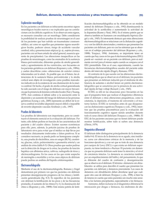 Delirium, demencia, trastornos amnésicos y otros trastornos cognitivos 295
©ELSEVIER.EsunapublicaciónMASSON.Fotocopiarsinautorizaciónesundelito.
Exploración neurológica
En los pacientes con delirium es infrecuente encontrar signos
neurológicos focales nuevos o no explicados que no correla-
cionen con los déficits cognitivos. Si se observan estos signos,
es necesario consultar con un neurólogo. Debe considerarse
la posibilidad de realizar pruebas de neuroimagen en el caso
de los pacientes que han sufrido un traumatismo craneoen-
cefálico, así como en aquellos que presentan signos neuroló-
gicos focales, padecen cáncer, riesgo de accidente vascular
cerebral, sida y presentaciones atípicas (p. ej., sujetos jóvenes,
pacientes con un buen estado de salud general, ausencia apa-
rente de precipitantes). Las alteraciones inespecíficas en las
pruebas de neuroimagen, como las anomalías de la sustancia
blanca periventricular, diferentes grados de atrofia generali-
zada y agrandamiento de los ventrículos, son frecuentes en
los pacientes geriátricos con delirium (Koponen y cols., 1989a),
y suelen describirse como «alteraciones de carácter crónico
relacionadas con la edad». Es posible que, en el futuro, las al-
teraciones de la sustancia blanca periventricular y la atrofia
cortical sean objeto de investigación como posibles marcado-
res indicativos de la existencia de una disminución de la reser-
va cerebral. De hecho, el grado de atrofia cortical generalizada
ha sido asociado con el riesgo de delirium con mayor frecuen-
ciaquelapresenciadelesionescorticalesfocales(TsaiyTsuang,
1979). Aún continúa el debate sobre si la asociación entre la
depresión y un aumento del riesgo de delirium en las personas
geriátricas (Leung y cols., 2005) representa un déficit de la re-
serva cerebral reversible (depresión mayor) difícil o imposible
de revertir (depresión vascular; Krishnan y cols., 1997).
Pruebas de laboratorio
Las pruebas de laboratorio son importantes, pero no consti-
tuyen el elemento esencial en la evaluación del delirium. Por
tanto, sólo deben pedirse en función de las características del
paciente y del cuadro clínico. Existen razones económicas
para ello, pero, además, la petición juiciosa de pruebas de
laboratorio sirve para evitar que el médico se deje llevar por
resultados clínicamente irrelevantes o falsos positivos. Si se
considera necesario, se puede pedir un hemograma comple-
to, una prueba de electrólitos, urea en sangre (BUN), creatini-
na, glucosa, calcio, pulsioximetría o gasometría arterial y un
análisis de orina (tabla 8-3). Otras pruebas que suelen pedirse
son la detección de drogas en la orina, las pruebas de función
hepática con albúmina sérica, cultivos, radiografía de tórax y
electrocardiograma. En los casos en los que existe sospecha
de meningitis o encefalitis y en los casos atípicos de delirium
puede pedirse un análisis del líquido cefalorraquídeo.
Electroencefalografía
Mediante el uso de la electroencefalografía, Romano y Engel
demostraron por primera vez que los pacientes con delirium
presentan desorganización progresiva de los ritmos y lentifi-
cación generalizada (fig. 8-3). Es específico de los pacientes
con delirium la lentificación de los picos y de las frecuencias
promedio, el aumento de los ritmos θ y δ y la disminución del
ritmo α (Koponen y cols., 1989b). Este mismo patrón de lenti-
ficación electroencefalográfica se ha obtenido en un modelo
animal de delirium (Trzepacz y cols., 1992) disminuyendo la
actividad de la acetilcolina o aumentando la actividad de
la dopamina (Keane y Neal, 1981). Es el mismo patrón que se
observa también en humanos con encefalopatía hipóxica (En-
gel y cols., 1945). Es interesante destacar que estas alteraciones
electroencefalográficas se relacionan con la disfunción cogniti-
va y con los déficits atencionales y mnésicos que presentan los
pacientes con delirium, pero no con los síntomas que se obser-
van en el subtipo psicomotor del delirium (Koponen y cols.,
1989b; Trzepacz, 1994). Asimismo, es importante tener en
cuenta que hay casos en los que el electroencefalograma (EEG)
puede ser «normal» en un paciente con delirium, pero es real-
mente anormal para el mismo sujeto cuando se compara con el
EEG premórbido. Éste es el caso, especialmente, cuando las
frecuencias electroencefalográficas usuales del paciente están
dentro del intervalo rápido (Engel y Romano, 1959).
Al contrario de lo que sucede con las alteraciones electro-
encefalográficas que se observan en el delirium, los pacientes
que presentan un delirium inducido por el síndrome de abs-
tinencia de sedantes o alcohol tienen un patrón electroence-
falográfico que se caracteriza por la presencia de una activi-
dad rápida de bajo voltaje (Kenard y cols., 1945).
El EEG es útil en las situaciones poco frecuentes en las
que el psiquiatra tiene que realizar el diagnóstico diferencia
entre el delirium y otras alteraciones psiquiátricas, como la
catatonia, la depresión, el trastorno de conversión y el tras-
torno facticio. El EEG se normaliza antes de que desaparez-
can las disfunciones cognitivas (Trzepacz y cols., 1992), mien-
tras que las pruebas psicométricas para la evaluación del
funcionamiento cognitivo siguen siendo sensibles durante
todo el curso clínico del delirium (Trzepacz y cols., 1988b). El
EEG de los pacientes ancianos que no tienen delirium puede
mostrar lentificación, sobre todo si sufren una demencia
(Obrist, 1979).
Diagnóstico diferencial
El delirium debe distinguirse principalmente de la demencia
(tabla 8-4). El inicio de la demencia no es agudo, sino insidio-
so, cursa con alteraciones crónicas de la memoria y de las
funciones ejecutivas y, a no ser que se trate de una demencia
por cuerpos de Lewy (DCL) o que exista un delirium super-
puesto, no tiene tendencia a fluctuar. El paciente con demen-
cia que no presenta delirium suele tener la atención y el nivel
de conciencia intactos. La demencia se caracteriza también
por un empobrecimiento del habla y del pensamiento, lo que
es diferente del cuadro de confusión y desorganización
que se observa en el delirium. El término «demencia con obnu-
bilación» se utiliza para describir el cuadro que presentan los
pacientes con delirium y demencia preexistente. Los casos de
demencia con obnubilación deben abordarse igual que cual-
quier otro caso de delirium (Trzepacz y cols., 1998), si bien ha
de tenerse en cuenta que estos pacientes son mucho más sensi-
bles a los factores precipitantes, especialmente a los fármacos.
Asimismo, deben incluirse en el diagnóstico diferencial la
intoxicación por drogas o fármacos, los síndromes de abs-
 