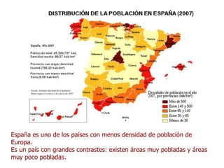 España es uno de los países con menos densidad de población de Europa.  Es un país con grandes contrastes: existen áreas muy pobladas y áreas muy poco pobladas. 
