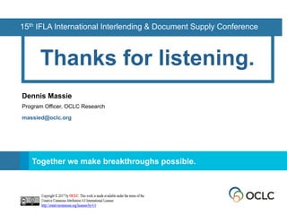 SM
Together we make breakthroughs possible.
Thanks for listening.
Dennis Massie
Program Officer, OCLC Research
massied@oclc.org
15th IFLA International Interlending & Document Supply Conference
 