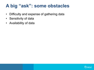 •  Difficulty and expense of gathering data
•  Sensitivity of data
•  Availability of data
A big “ask”: some obstacles
 