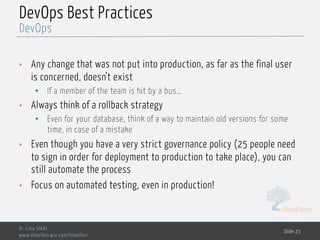 MedTech
DevOps Best Practices
• Any change that was not put into production, as far as the final user
is concerned, doesn’t exist
• If a member of the team is hit by a bus…
• Always think of a rollback strategy
• Even for your database, think of a way to maintain old versions for some
time, in case of a mistake
• Even though you have a very strict governance policy (25 people need
to sign in order for deployment to production to take place), you can
still automate the process
• Focus on automated testing, even in production!
Dr. Lilia SFAXI
www.liliasfaxi.wix.com/liliasfaxi
Slide 23
DevOps
 