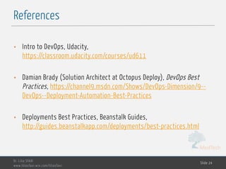 MedTech
References
Dr. Lilia SFAXI
www.liliasfaxi.wix.com/liliasfaxi
Slide 24
• Intro to DevOps, Udacity,
https://classroom.udacity.com/courses/ud611
• Damian Brady (Solution Architect at Octopus Deploy), DevOps Best
Practices, https://channel9.msdn.com/Shows/DevOps-Dimension/9--
DevOps--Deployment-Automation-Best-Practices
• Deployments Best Practices, Beanstalk Guides,
http://guides.beanstalkapp.com/deployments/best-practices.html
 