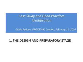 1. THE DESIGN AND PREPARATORY STAGE
Case Study and Good Practices
identification
Giulia Pedone, PROCASUR, London, February 11, 2016
 