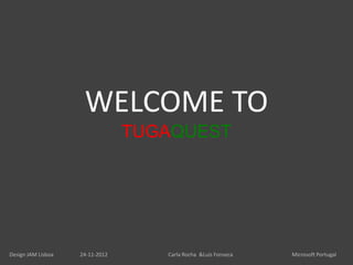 WELCOME TO
                                 TUGAQUEST




Design JAM Lisboa   24-11-2012      Carla Rocha &Luís Fonseca   Microsoft Portugal
 