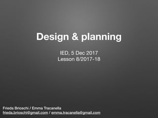 Design & planning
Frieda Brioschi / Emma Tracanella
frieda.brioschi@gmail.com / emma.tracanella@gmail.com
IED, 5 Dec 2017

Lesson 8/2017-18

 