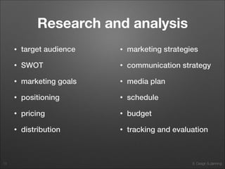 4. Market and Value Analysis8. Design & planning
Research and analysis
• target audience
• SWOT
• marketing goals
• positioning
• pricing
• distribution
13
• marketing strategies
• communication strategy
• media plan
• schedule
• budget
• tracking and evaluation
 