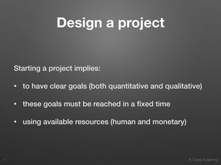 8. Design & planning
Design a project
Starting a project implies:
• to have clear goals (both quantitative and qualitative)
• these goals must be reached in a ﬁxed time
• using available resources (human and monetary)
5
 
