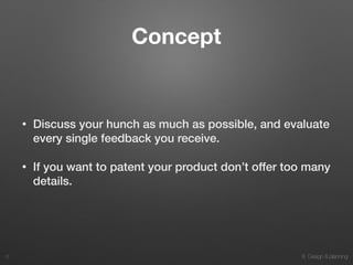 8. Design & planning
Concept
• Discuss your hunch as much as possible, and evaluate
every single feedback you receive.
• If you want to patent your product don’t offer too many
details.
6
 