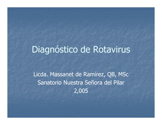 Diagnóstico de RotavirusDiagnóstico de Rotavirus
Licda. Massanet de Ramírez, QB, MScLicda. Massanet de Ramírez, QB, MSc
Sanatorio Nuestra Señora del PilarSanatorio Nuestra Señora del Pilar
2,0052,005
 