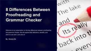 8 Differences Between
Proofreading and
Grammar Checker
Welcome to our presentation on the key differences between proofreading
and grammar checker. We will explore their definitions, benefits, and
when to use each. Let's dive in!
By - Henery Hix
 
