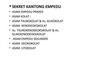  SEKRET KANTONG EMPEDU
• ASAM EMPEDU PRIMER
• ASAM KOLAT :
• ASAM TAUROKOLAT & As. GLIKOKOLAT
• ASAM KENODEOKSIKOLAT
• As. TAUROKENODEOKSIKOLAT & As.
  GLIKOKENODEOKSIKOLAT
• ASAM EMPEDU SEKUNDER
• ASAM DEOKSIKOLAT
• ASAM LITOKOLAT
 