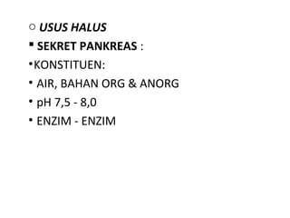 o USUS HALUS
 SEKRET PANKREAS :
• KONSTITUEN:
• AIR, BAHAN ORG & ANORG
• pH 7,5 - 8,0
• ENZIM - ENZIM
 