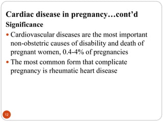 Cardiac disease in pregnancy…cont’d
Significance
 Cardiovascular diseases are the most important
non-obstetric causes of disability and death of
pregnant women, 0.4-4% of pregnancies
 The most common form that complicate
pregnancy is rheumatic heart disease
12
 